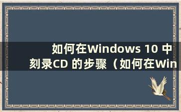 如何在Windows 10 中刻录CD 的步骤（如何在Windows 10 中刻录CD）